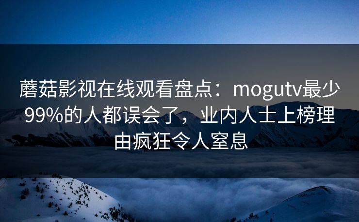 蘑菇影视在线观看盘点：mogutv最少99%的人都误会了，业内人士上榜理由疯狂令人窒息