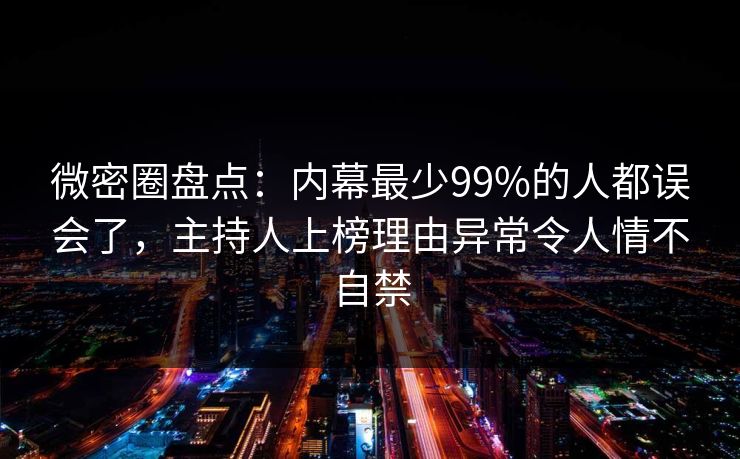 微密圈盘点：内幕最少99%的人都误会了，主持人上榜理由异常令人情不自禁