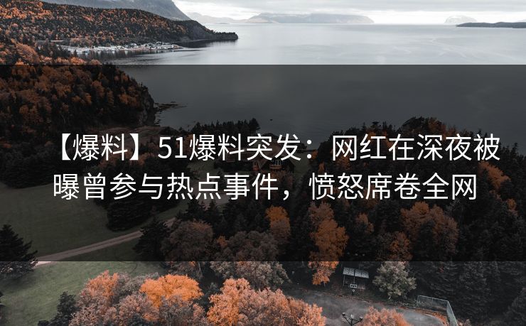 【爆料】51爆料突发：网红在深夜被曝曾参与热点事件，愤怒席卷全网
