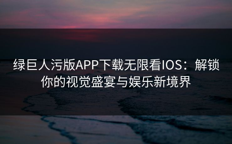 绿巨人污版APP下载无限看IOS：解锁你的视觉盛宴与娱乐新境界