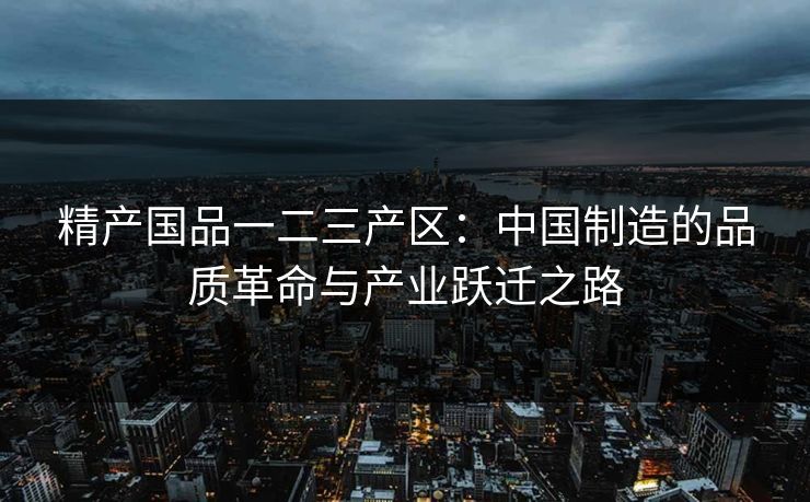 精产国品一二三产区：中国制造的品质革命与产业跃迁之路