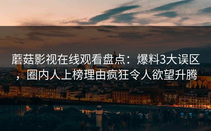蘑菇影视在线观看盘点:爆料3大误区,圈内人上榜理由疯狂令人欲望升腾 蘑菇影视在线观看盘点:爆料3大误区,圈内人上榜理由疯狂令人欲望升腾