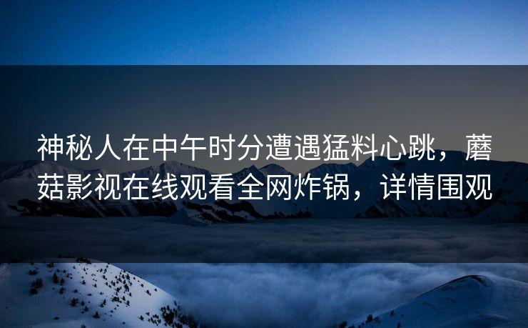 神秘人在中午时分遭遇猛料心跳,蘑菇影视在线观看全网炸锅,详情围观 神秘人在中午时分遭遇猛料心跳,蘑菇影视在线观看全网炸锅,详情围观