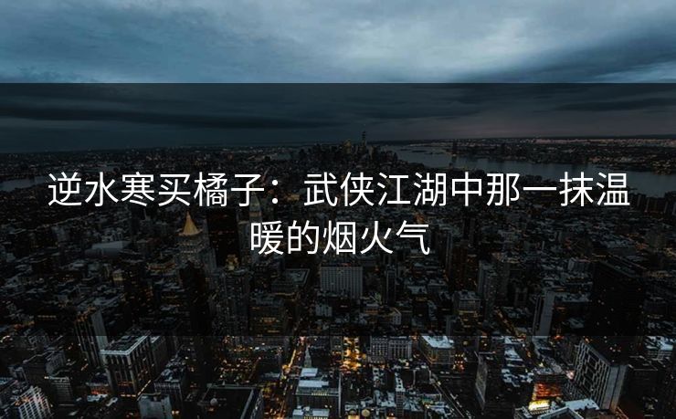 逆水寒买橘子：武侠江湖中那一抹温暖的烟火气