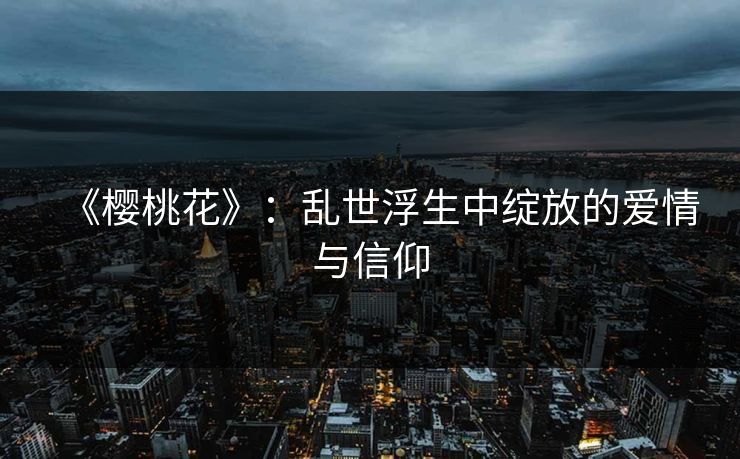 《樱桃花》：乱世浮生中绽放的爱情与信仰