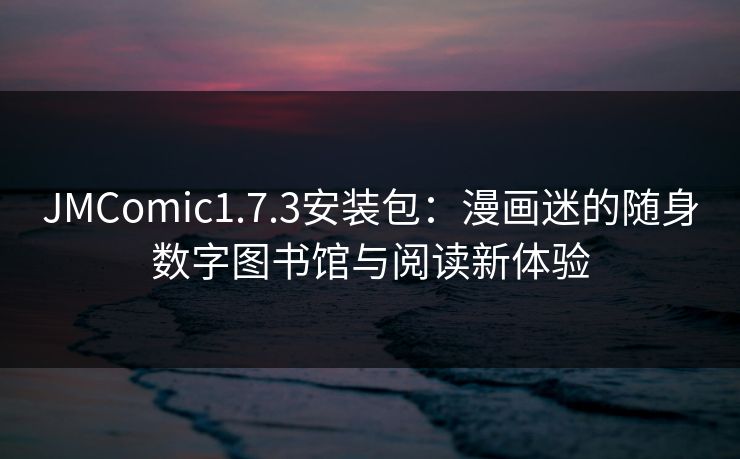 JMComic1.7.3安装包：漫画迷的随身数字图书馆与阅读新体验