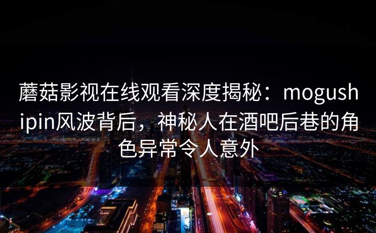 蘑菇影视在线观看深度揭秘:mogushipin风波背后,神秘人在酒吧后巷的角色异常令人意外 蘑菇影视在线观看深度揭秘:mogushipin风波背后,神秘人在酒吧后巷的角色异常令人意外