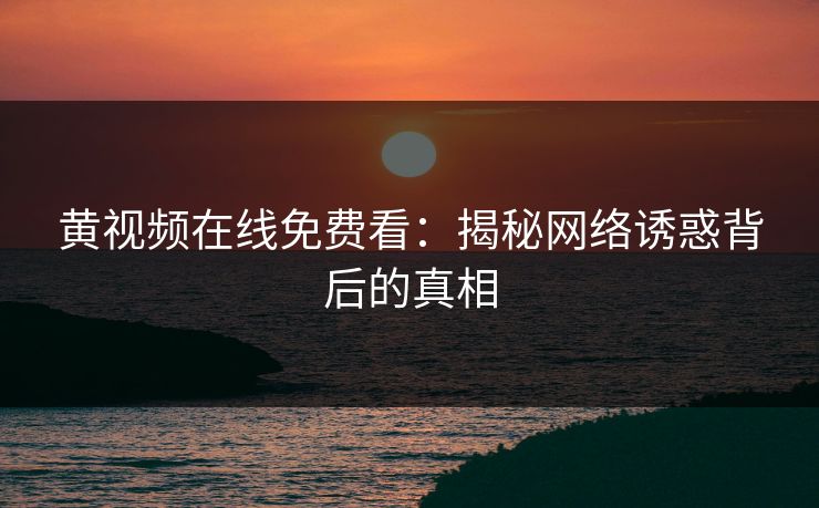 黄视频在线免费看：揭秘网络诱惑背后的真相