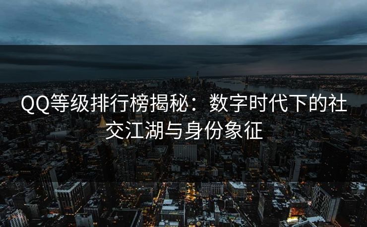 QQ等级排行榜揭秘:数字时代下的社交江湖与身份象征 QQ等级排行榜揭秘:数字时代下的社交江湖与身份象征