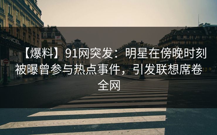 【爆料】91网突发：明星在傍晚时刻被曝曾参与热点事件，引发联想席卷全网