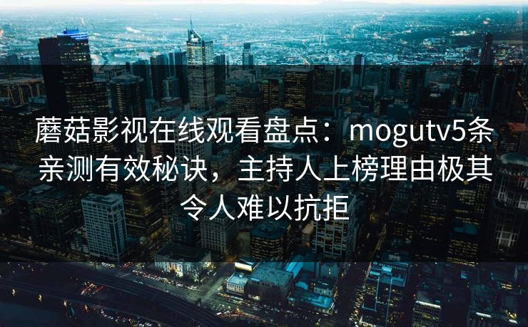 蘑菇影视在线观看盘点：mogutv5条亲测有效秘诀，主持人上榜理由极其令人难以抗拒