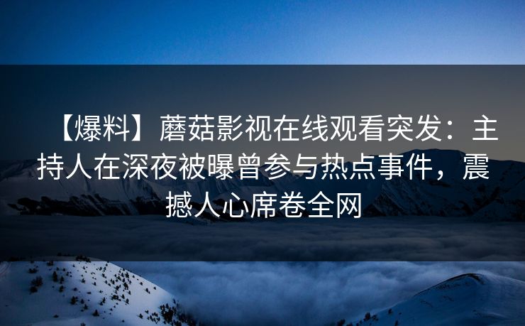 【爆料】蘑菇影视在线观看突发：主持人在深夜被曝曾参与热点事件，震撼人心席卷全网
