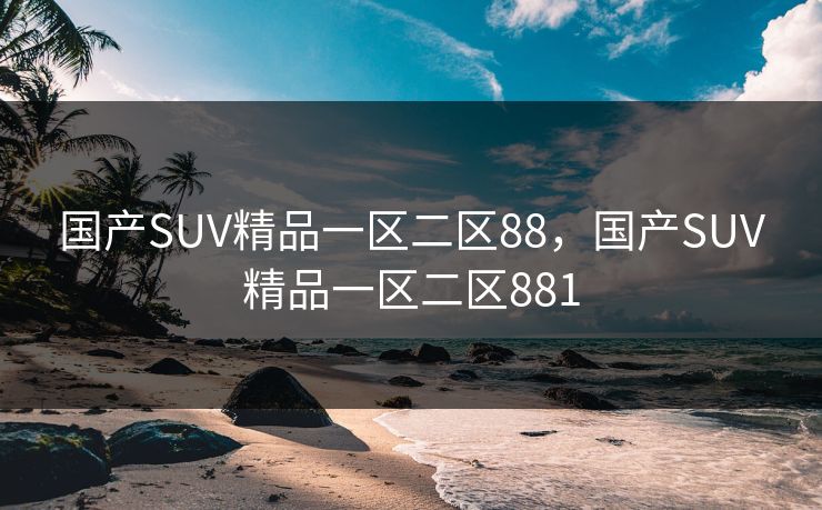 国产SUV精品一区二区88,国产SUV精品一区二区881 国产SUV精品一区二区88,国产SUV精品一区二区881