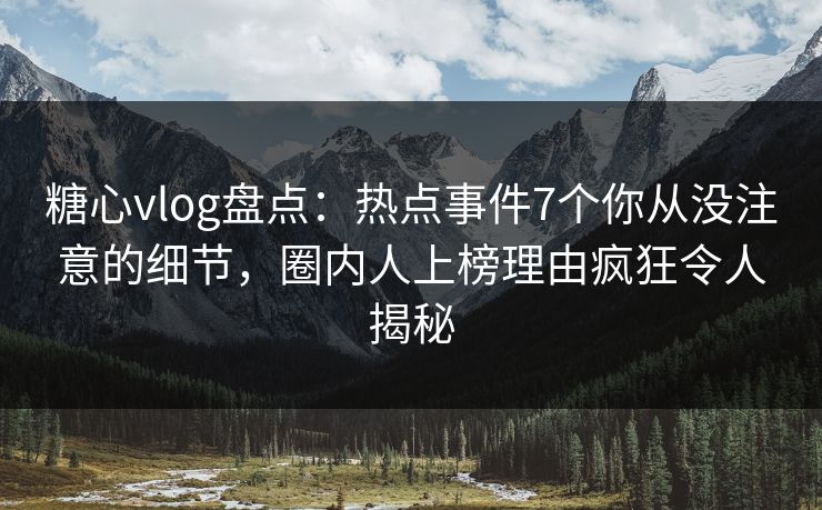 糖心vlog盘点：热点事件7个你从没注意的细节，圈内人上榜理由疯狂令人揭秘