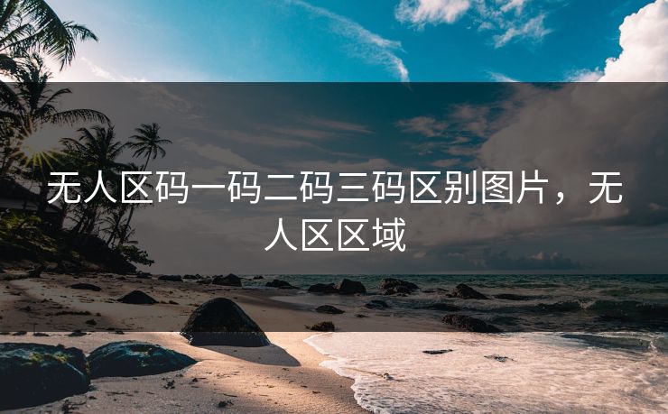 无人区码一码二码三码区别图片，无人区区域