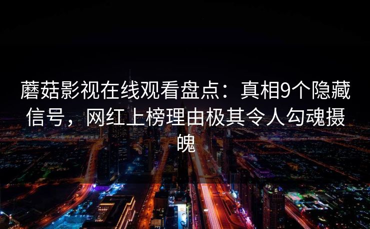 蘑菇影视在线观看盘点：真相9个隐藏信号，网红上榜理由极其令人勾魂摄魄