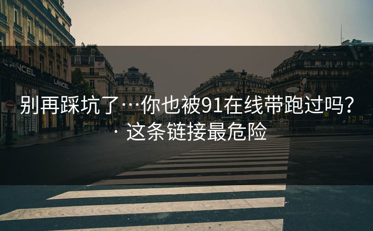 别再踩坑了…你也被91在线带跑过吗？ · 这条链接最危险