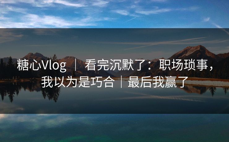 糖心Vlog | 看完沉默了:职场琐事,我以为是巧合|最后我赢了 糖心Vlog | 看完沉默了:职场琐事,我以为是巧合|最后我赢了