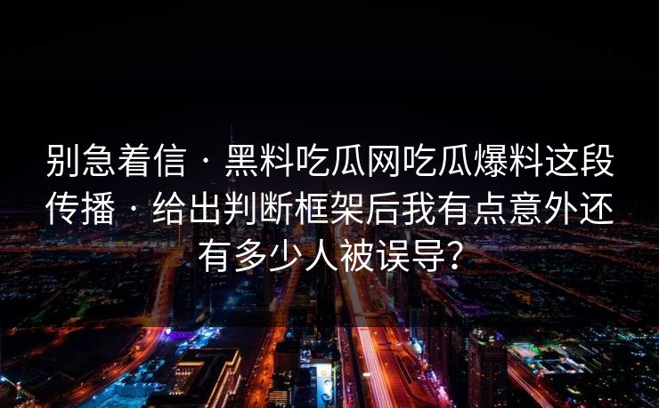 别急着信 · 黑料吃瓜网吃瓜爆料这段传播 · 给出判断框架后我有点意外还有多少人被误导？