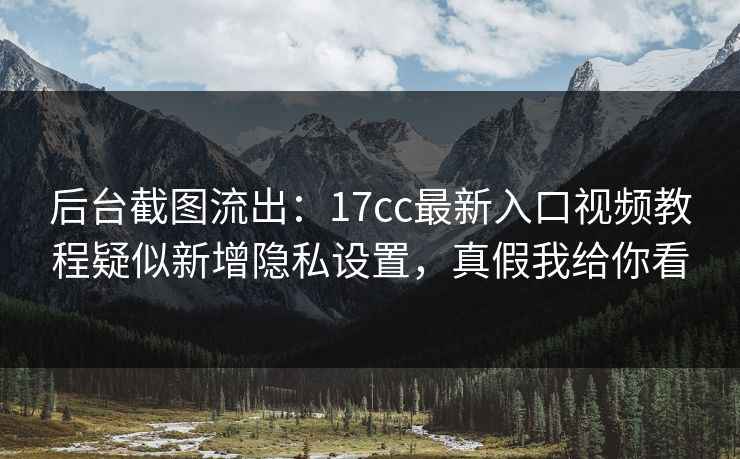 后台截图流出：17cc最新入口视频教程疑似新增隐私设置，真假我给你看