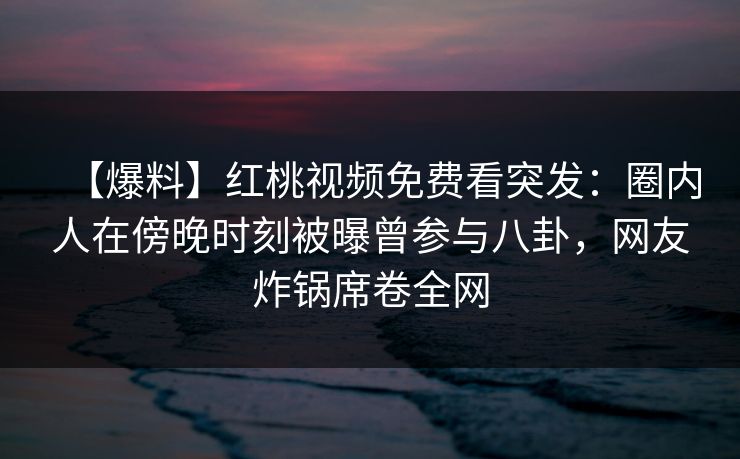 【爆料】红桃视频免费看突发：圈内人在傍晚时刻被曝曾参与八卦，网友炸锅席卷全网