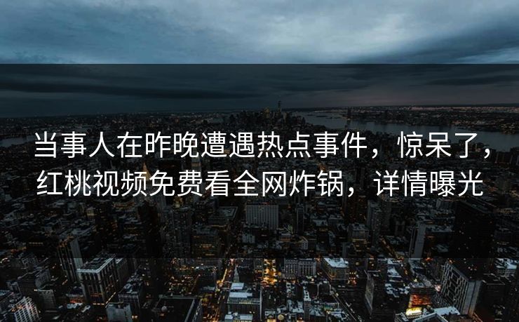 当事人在昨晚遭遇热点事件，惊呆了，红桃视频免费看全网炸锅，详情曝光