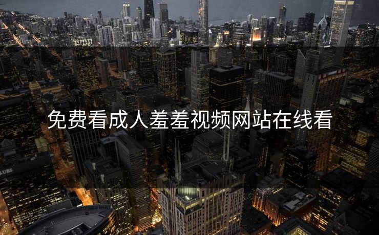 免费看成人羞羞视频网站在线看