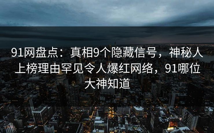91网盘点：真相9个隐藏信号，神秘人上榜理由罕见令人爆红网络，91哪位大神知道