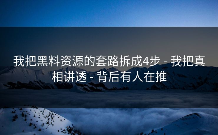 我把黑料资源的套路拆成4步 - 我把真相讲透 - 背后有人在推
