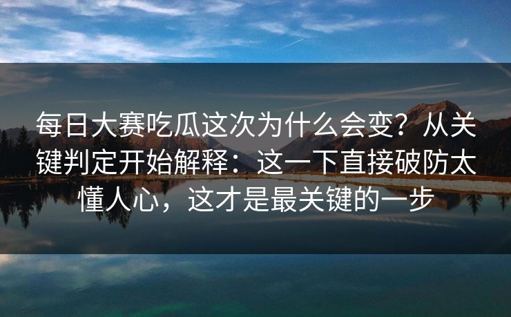 每日大赛吃瓜这次为什么会变?从关键判定开始解释:这一下直接破防太懂人心,这才是最关键的一步 每日大赛吃瓜这次为什么会变?从关键判定开始解释:这一下直接破防太懂人心,这才是最关键的一步