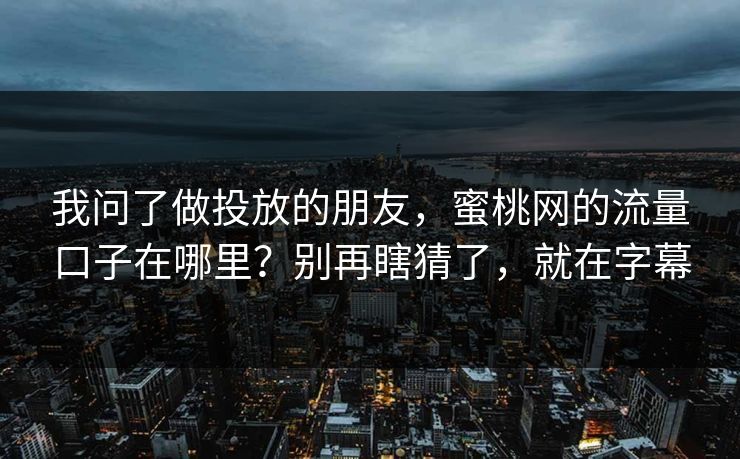 我问了做投放的朋友，蜜桃网的流量口子在哪里？别再瞎猜了，就在字幕