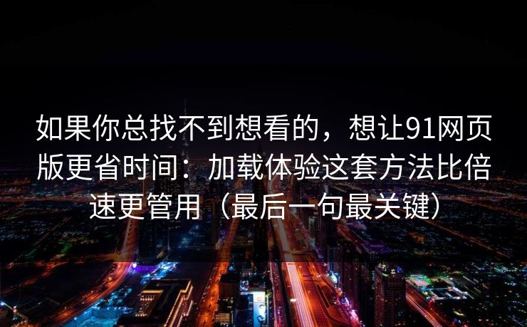 如果你总找不到想看的,想让91网页版更省时间:加载体验这套方法比倍速更管用(最后一句最关键) 如果你总找不到想看的,想让91网页版更省时间:加载体验这套方法比倍速更管用(最后一句最关键)