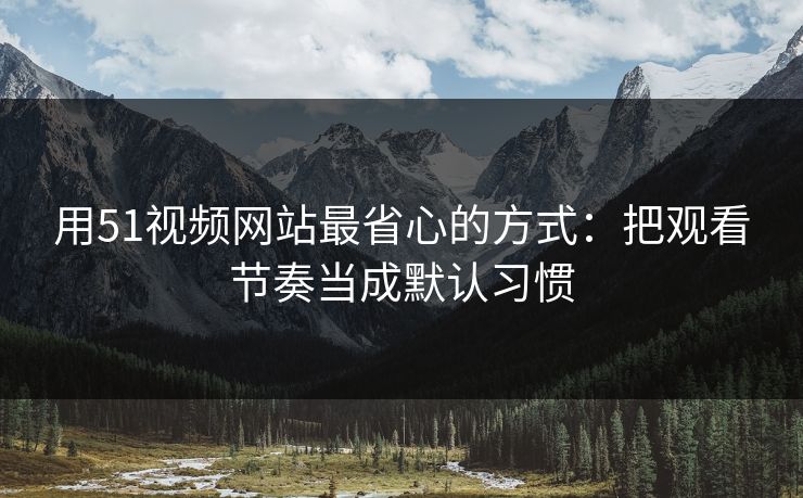 用51视频网站最省心的方式：把观看节奏当成默认习惯