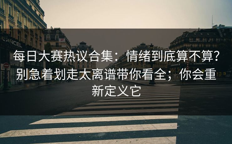 每日大赛热议合集：情绪到底算不算？别急着划走太离谱带你看全；你会重新定义它