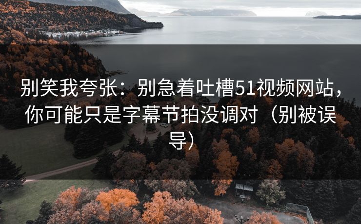 别笑我夸张:别急着吐槽51视频网站,你可能只是字幕节拍没调对(别被误导) 别笑我夸张:别急着吐槽51视频网站,你可能只是字幕节拍没调对(别被误导)