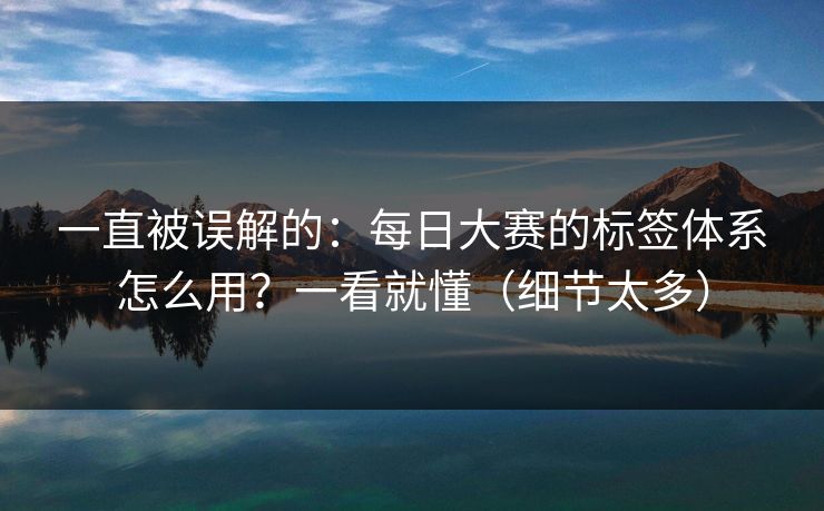 一直被误解的：每日大赛的标签体系怎么用？一看就懂（细节太多）
