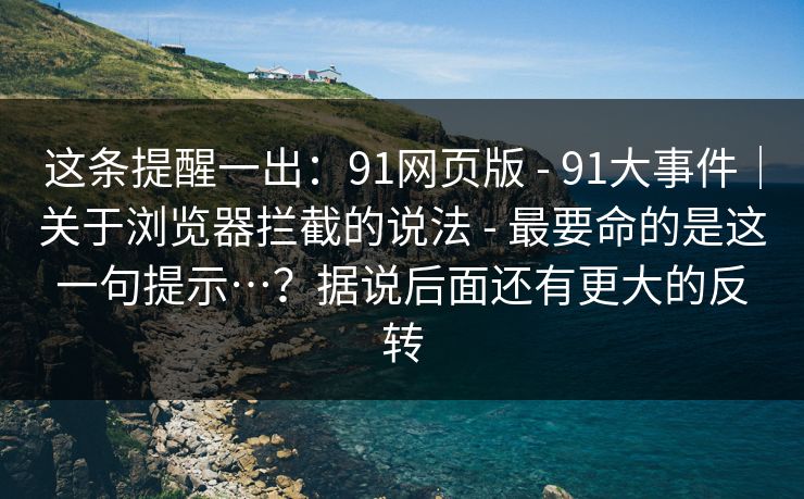 这条提醒一出：91网页版 - 91大事件｜关于浏览器拦截的说法 - 最要命的是这一句提示…？据说后面还有更大的反转