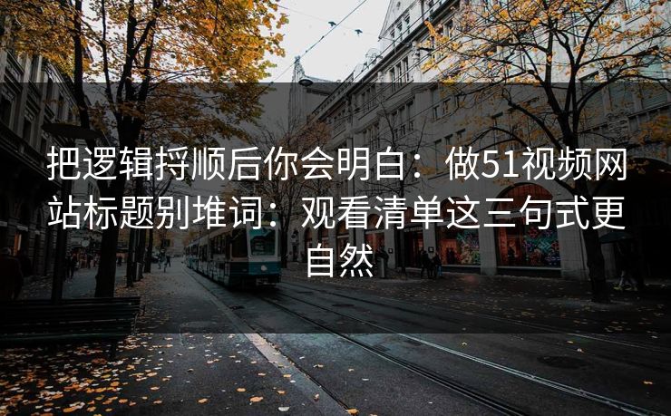 把逻辑捋顺后你会明白：做51视频网站标题别堆词：观看清单这三句式更自然