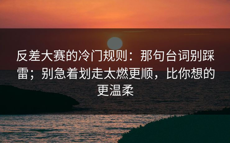 反差大赛的冷门规则：那句台词别踩雷；别急着划走太燃更顺，比你想的更温柔