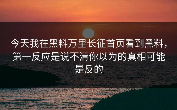 今天我在黑料万里长征首页看到黑料，第一反应是说不清你以为的真相可能是反的