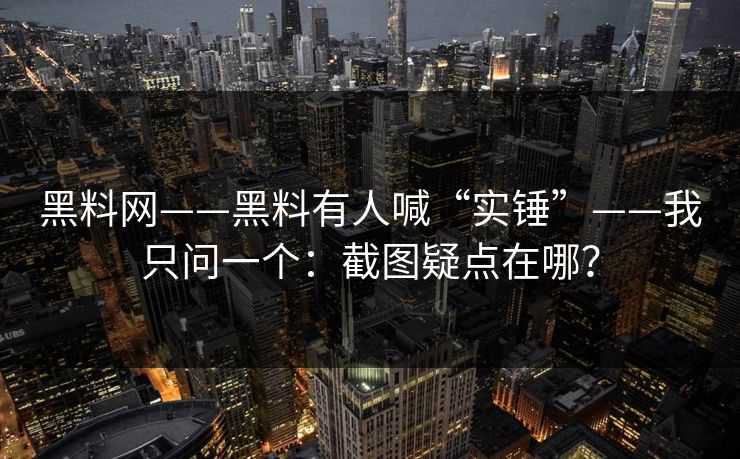 黑料网——黑料有人喊“实锤”——我只问一个：截图疑点在哪？