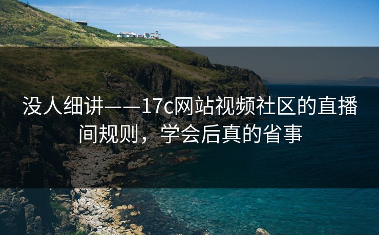 没人细讲——17c网站视频社区的直播间规则，学会后真的省事