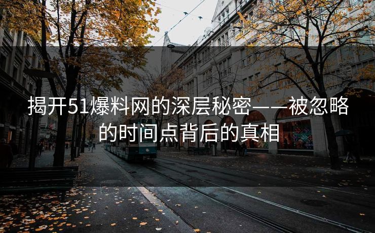 揭开51爆料网的深层秘密——被忽略的时间点背后的真相