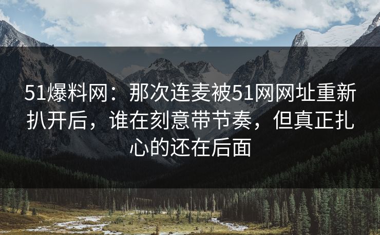 51爆料网:那次连麦被51网网址重新扒开后,谁在刻意带节奏,但真正扎心的还在后面 51爆料网:那次连麦被51网网址重新扒开后,谁在刻意带节奏,但真正扎心的还在后面