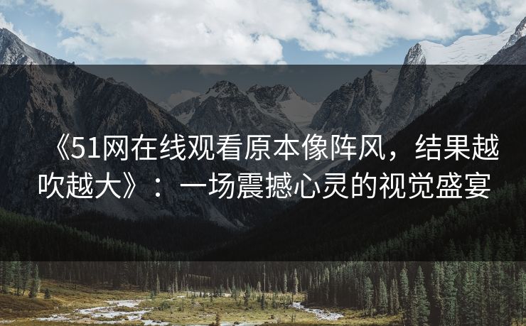 《51网在线观看原本像阵风，结果越吹越大》：一场震撼心灵的视觉盛宴