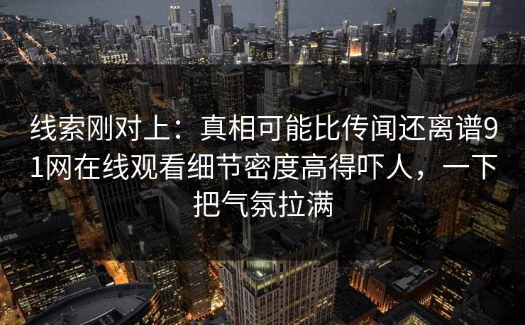 线索刚对上：真相可能比传闻还离谱91网在线观看细节密度高得吓人，一下把气氛拉满