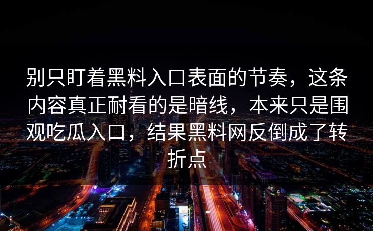 别只盯着黑料入口表面的节奏，这条内容真正耐看的是暗线，本来只是围观吃瓜入口，结果黑料网反倒成了转折点