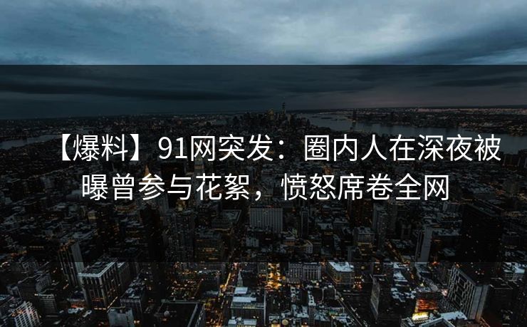 【爆料】91网突发：圈内人在深夜被曝曾参与花絮，愤怒席卷全网