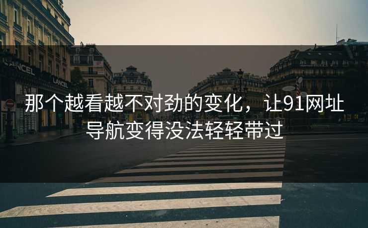 那个越看越不对劲的变化，让91网址导航变得没法轻轻带过