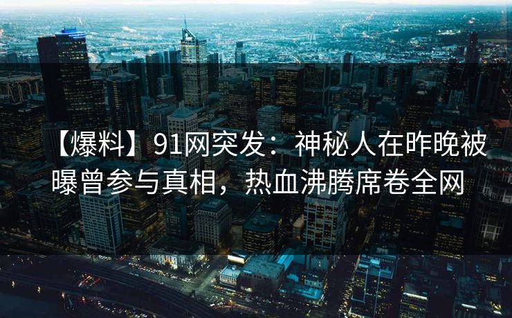 【爆料】91网突发：神秘人在昨晚被曝曾参与真相，热血沸腾席卷全网